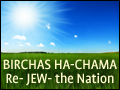 Birchas Ha-Chama: Re- JEW- the Nation
