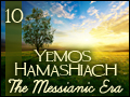 Yemos Hamashiach: The Messianic Era #10