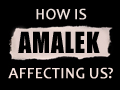 How is Amalek Affecting Us?