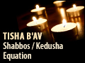 Tisha B'Av: Shabbos / Kedusha Equation
