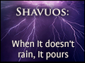 Shavuos: When It Doesn't Rain, It Pours
