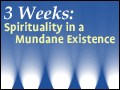 3 Weeks: Spirituality in a Mundane Existance