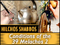 Hilchos Shabbos: Conditions of the 39 Melachos 2