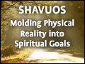 Shavuos: Molding Physical Reality into Spiritual Goals